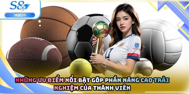 Những ưu điểm nổi bật góp phần nâng cao trải nghiệm của thành viên